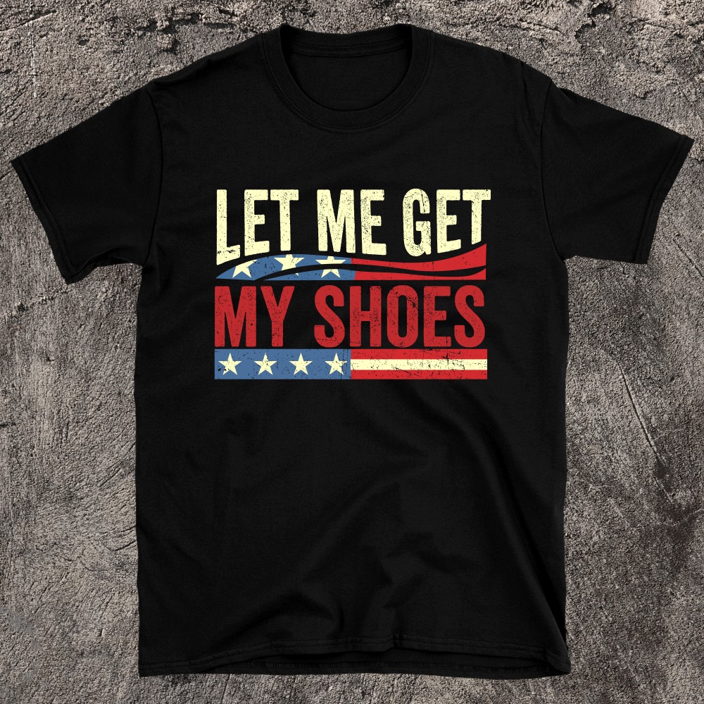 LET ME GET MY SHOES Trump T-shirt