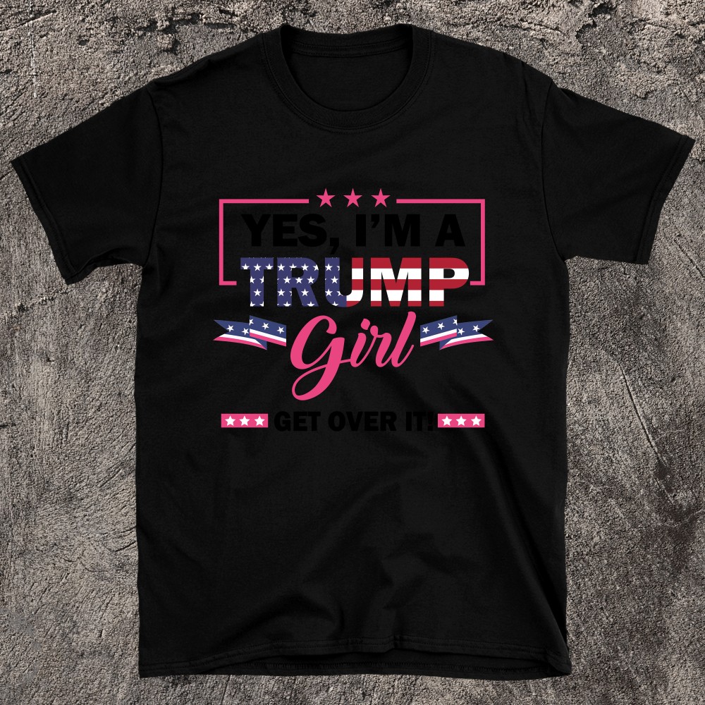 Yes Im A Trump Girl Get Over It T-shirt