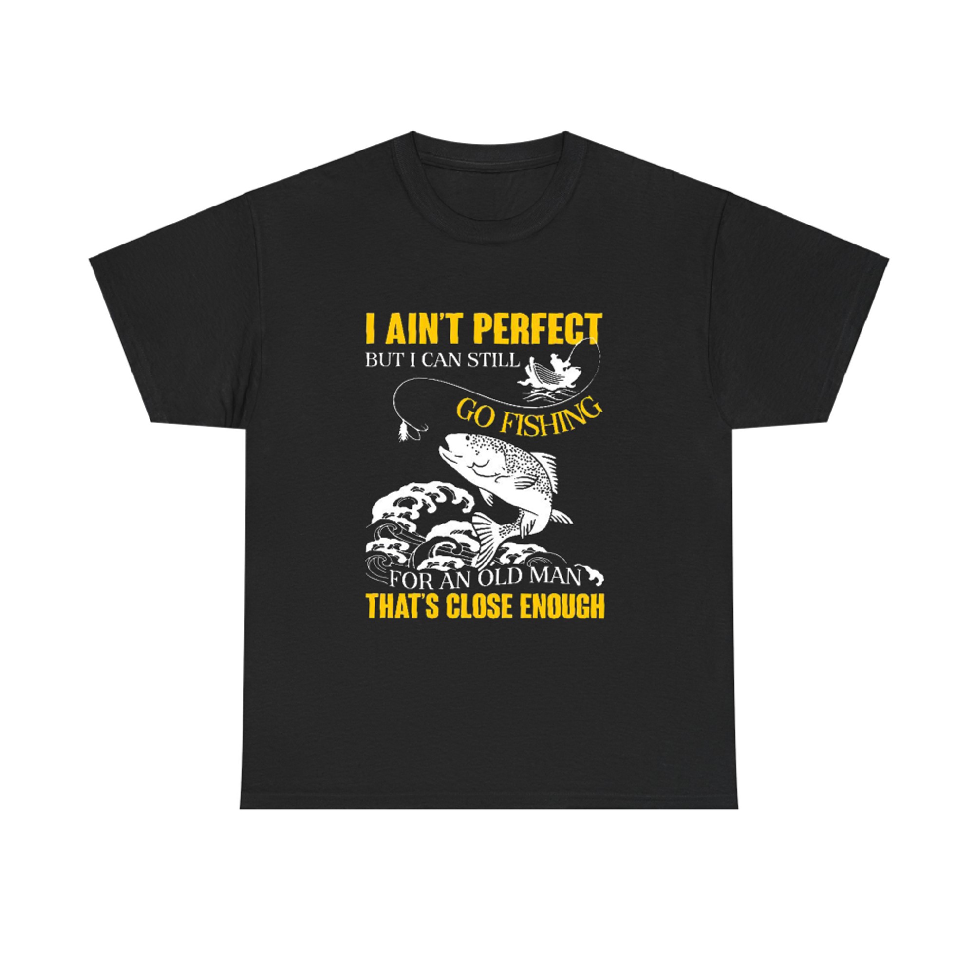 I Ain't Perfect But I can Still Go Fishing for an Old Man That's ...
