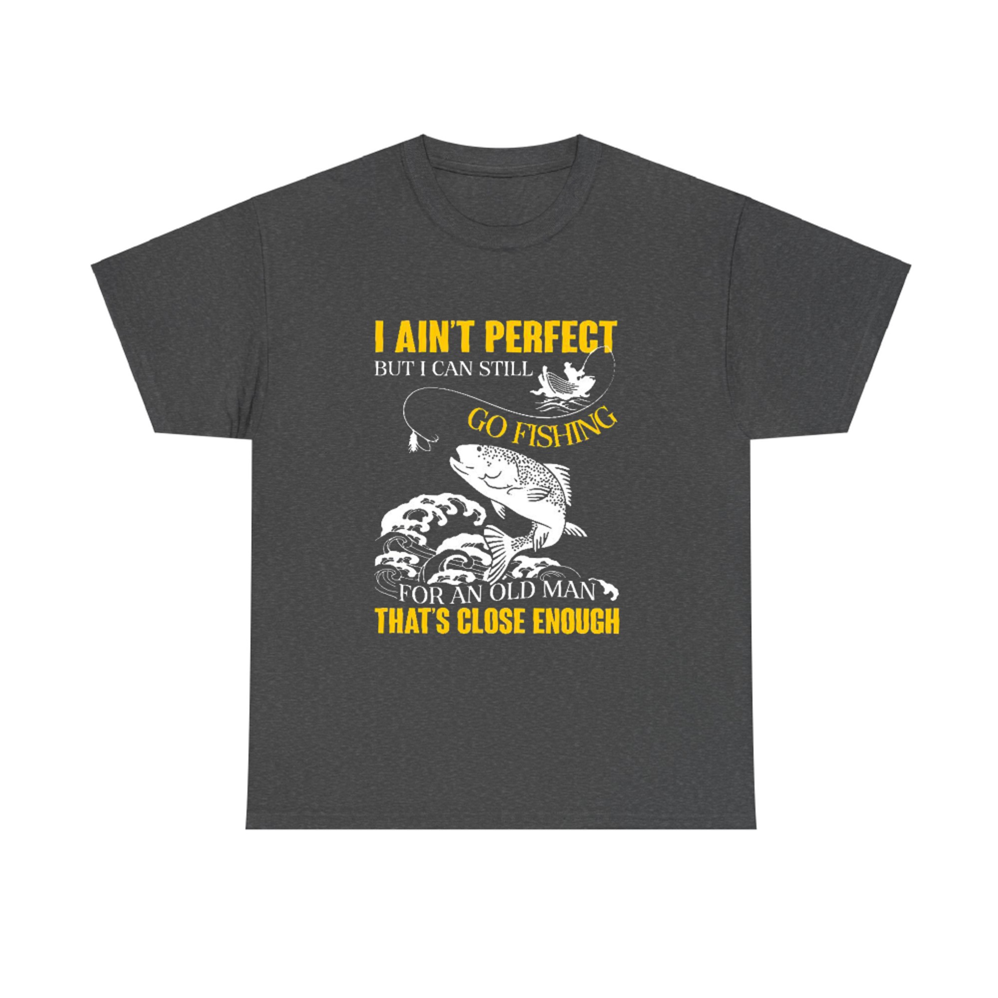 I Ain't Perfect But I can Still Go Fishing for an Old Man That's ...