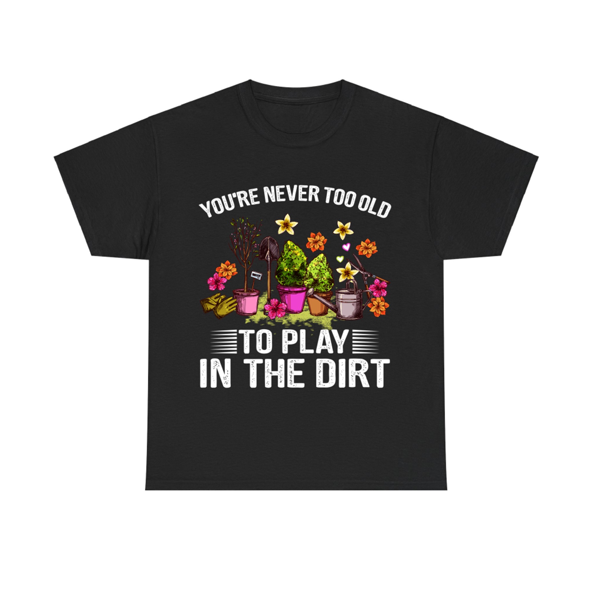 You're Never Too Old to Play with Dirt Funny Gardening Lover