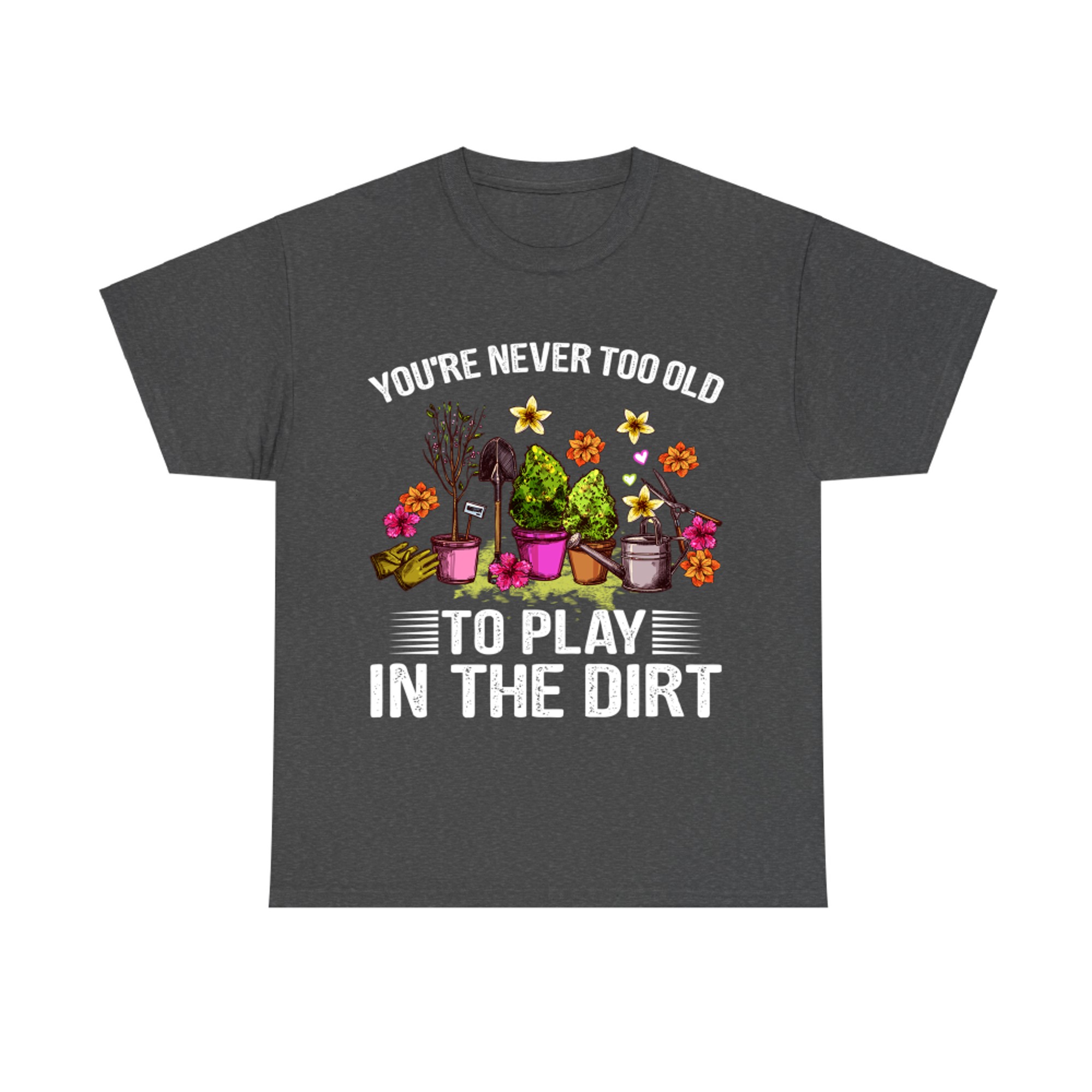 You're Never Too Old to Play with Dirt Funny Gardening Lover