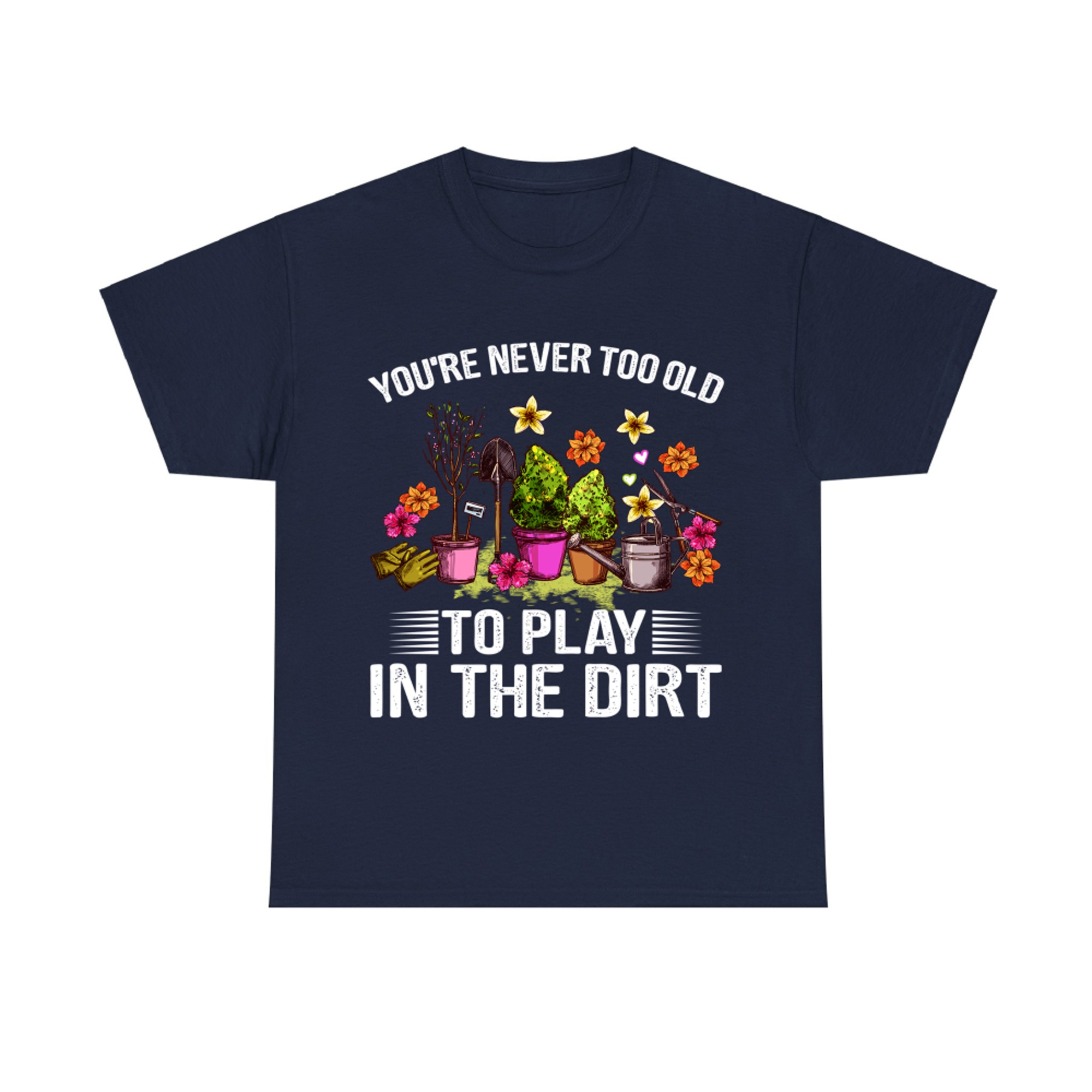 You're Never Too Old to Play with Dirt Funny Gardening Lover