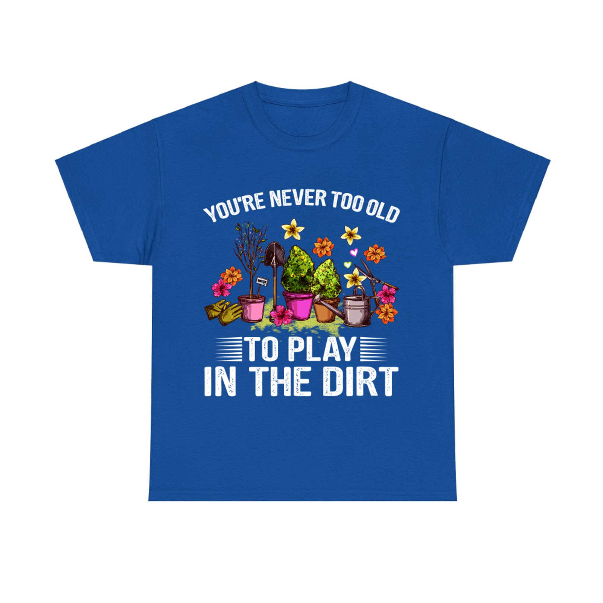 You're Never Too Old to Play with Dirt Funny Gardening Lover