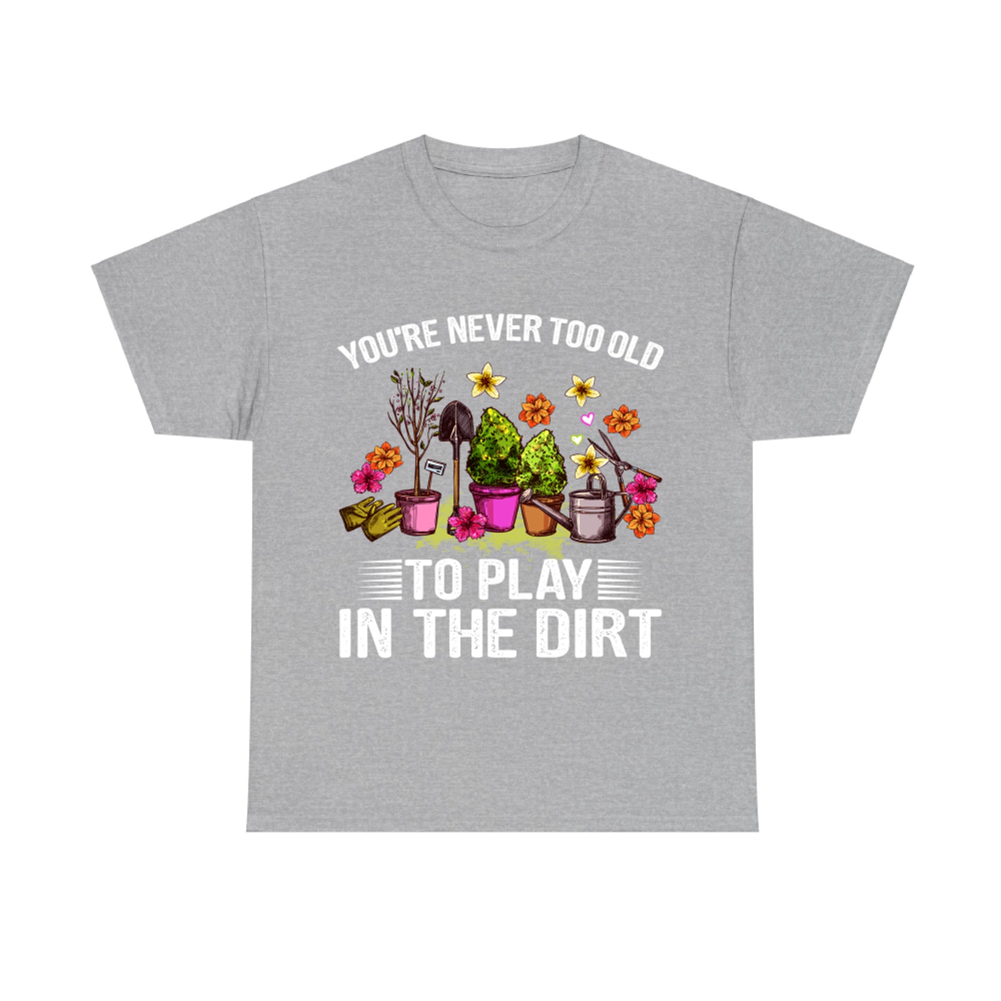 You're Never Too Old to Play with Dirt Funny Gardening Lover